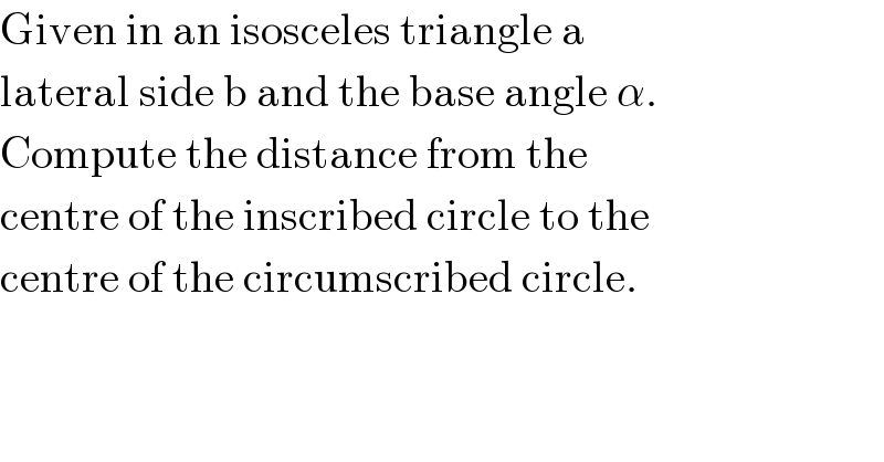 Given in an isosceles triangle a  lateral side b and the base angle α.  Compute the distance from the  centre of the inscribed circle to the  centre of the circumscribed circle.  