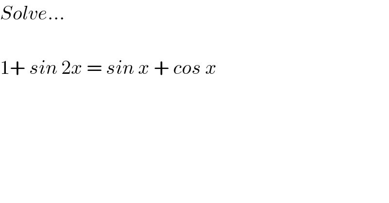 Solve...    1+ sin 2x = sin x + cos x  