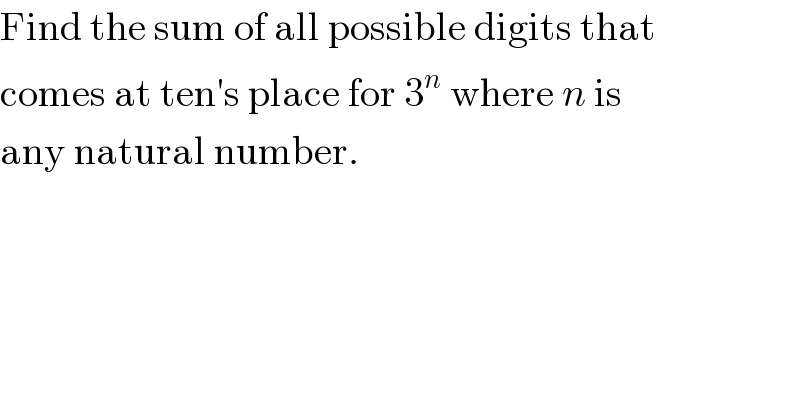 Find the sum of all possible digits that  comes at ten′s place for 3^n  where n is  any natural number.  