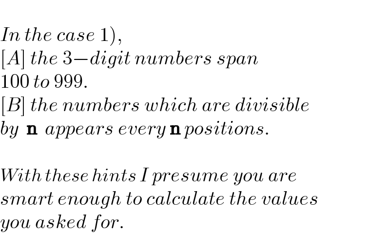   In the case 1),   [A] the 3−digit numbers span  100 to 999.  [B] the numbers which are divisible  by  n  appears every n positions.    With these hints I presume you are  smart enough to calculate the values  you asked for.  