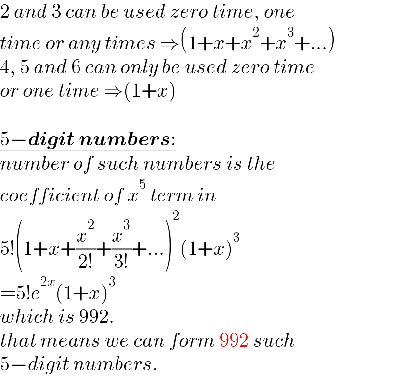 2 and 3 can be used zero time, one  time or any times ⇒(1+x+x^2 +x^3 +...)  4, 5 and 6 can only be used zero time   or one time ⇒(1+x)    5−digit numbers:  number of such numbers is the  coefficient of x^5  term in  5!(1+x+(x^2 /(2!))+(x^3 /(3!))+...)^2 (1+x)^3   =5!e^(2x) (1+x)^3   which is 992.   that means we can form 992 such   5−digit numbers.  