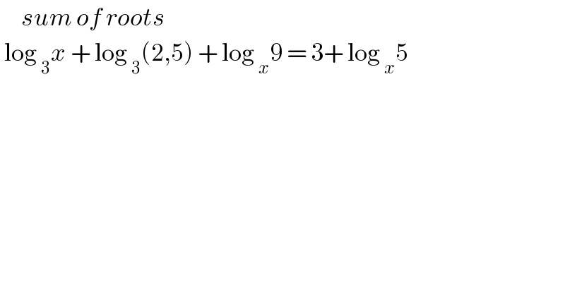      sum of roots    log _3 x + log _3 (2,5) + log _x 9 = 3+ log _x 5   