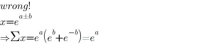 wrong!  x=e^(a±b)   ⇒Σx=e^a (e^b +e^(−b) )≠e^a   