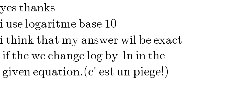 yes thanks  i use logaritme base 10   i think that my answer wil be exact   if the we change log by  ln in the   given equation.(c′ est un piege!)    