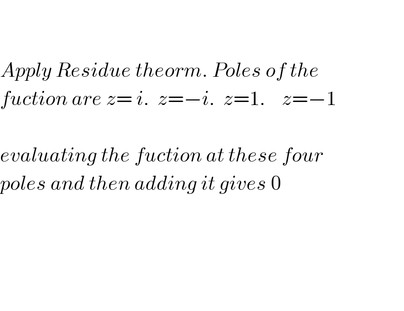     Apply Residue theorm. Poles of the  fuction are z= i.  z=−i.  z=1.    z=−1    evaluating the fuction at these four  poles and then adding it gives 0          