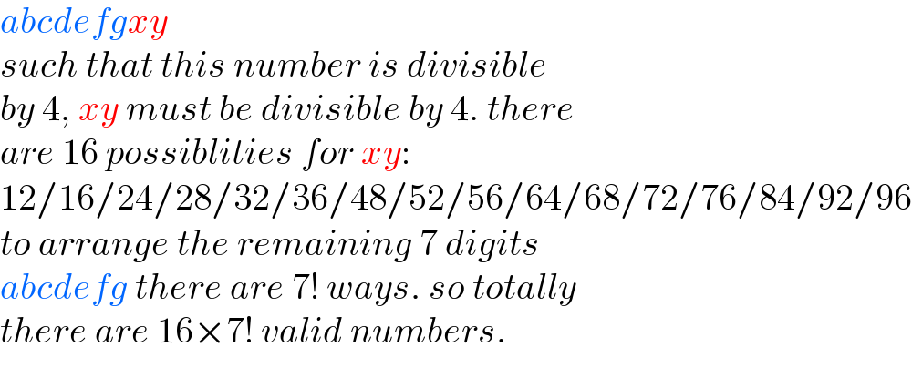 abcdefgxy  such that this number is divisible  by 4, xy must be divisible by 4. there  are 16 possiblities for xy:  12/16/24/28/32/36/48/52/56/64/68/72/76/84/92/96  to arrange the remaining 7 digits  abcdefg there are 7! ways. so totally  there are 16×7! valid numbers.  