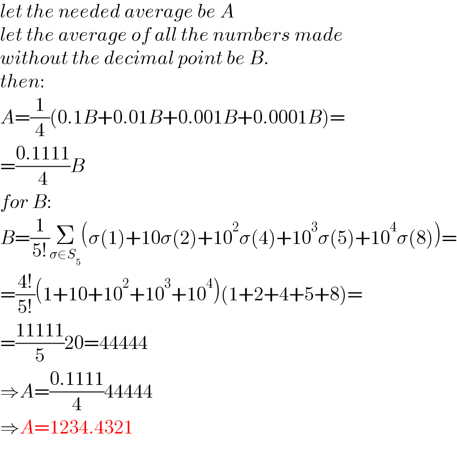 let the needed average be A  let the average of all the numbers made  without the decimal point be B.  then:  A=(1/4)(0.1B+0.01B+0.001B+0.0001B)=  =((0.1111)/4)B  for B:  B=(1/(5!))Σ_(σ∈S_5 ) (σ(1)+10σ(2)+10^2 σ(4)+10^3 σ(5)+10^4 σ(8))=  =((4!)/(5!))(1+10+10^2 +10^3 +10^4 )(1+2+4+5+8)=  =((11111)/5)20=44444  ⇒A=((0.1111)/4)44444  ⇒A=1234.4321  
