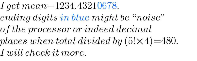 I get mean=1234.43210678.  ending digits in blue might be “noise”  of the processor or indeed decimal  places when total divided by (5!×4)=480.  I will check it more.  