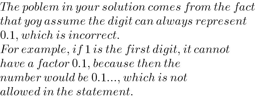 The poblem in your solution comes from the fact  that yoy assume the digit can always represent  0.1, which is incorrect.  For example, if 1 is the first digit, it cannot  have a factor 0.1, because then the  number would be 0.1..., which is not  allowed in the statement.  