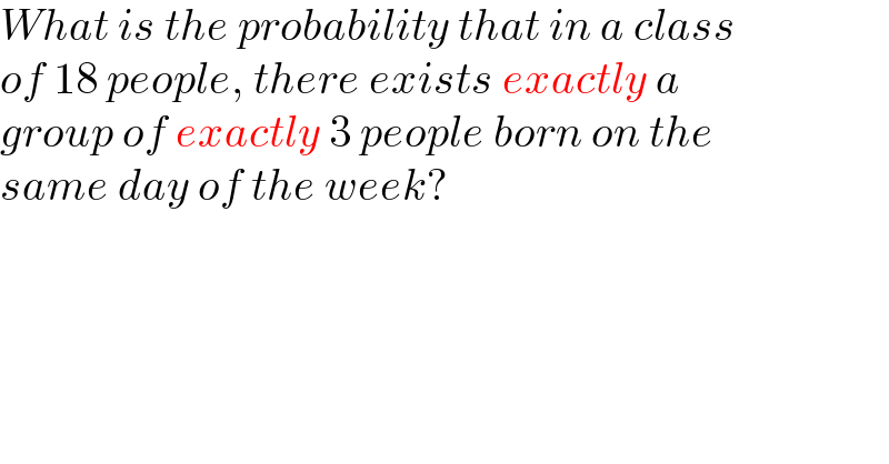 What is the probability that in a class   of 18 people, there exists exactly a   group of exactly 3 people born on the  same day of the week?  