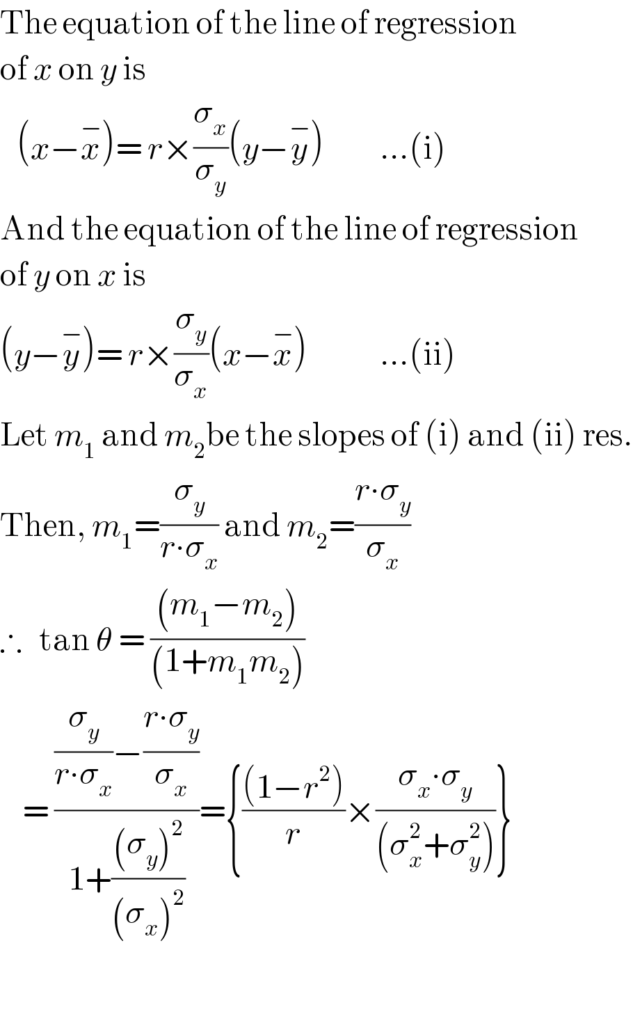 The equation of the line of regression   of x on y is     (x−x^− )= r×(σ_x /σ_y )(y−y^− )          ...(i)  And the equation of the line of regression   of y on x is  (y−y^− )= r×(σ_y /σ_x )(x−x^− )             ...(ii)  Let m_1  and m_2 be the slopes of (i) and (ii) res.  Then, m_1 =(σ_y /(r∙σ_x )) and m_2 =((r∙σ_y )/σ_x )  ∴   tan θ = (((m_1 −m_2 ))/((1+m_1 m_2 )))      = (((σ_y /(r∙σ_x ))−((r∙σ_y )/σ_x ))/(1+(((σ_y )^2 )/((σ_x )^2 ))))={(((1−r^2 ))/r)×((σ_x ∙σ_y )/((σ_x ^2 +σ_y ^2 )))}    