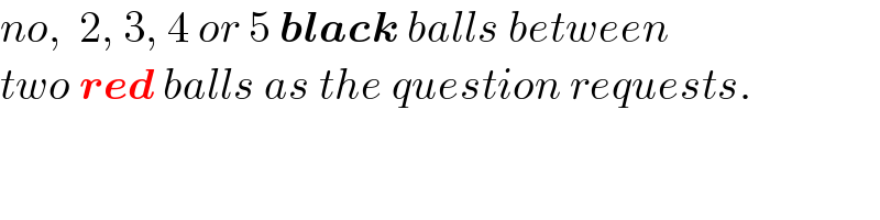 no,  2, 3, 4 or 5 black balls between  two red balls as the question requests.  