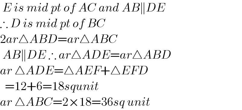 E is mid pt of AC and AB∥DE  ∴ D is mid pt of BC  2ar△ABD=ar△ABC   AB∥DE ∴ ar△ADE=ar△ABD  ar △ADE=△AEF+△EFD    =12+6=18squnit  ar △ABC=2×18=36sq unit  