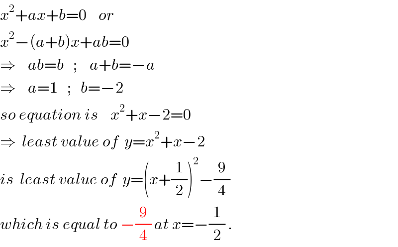 x^2 +ax+b=0    or  x^2 −(a+b)x+ab=0  ⇒    ab=b   ;    a+b=−a  ⇒    a=1   ;   b=−2  so equation is    x^2 +x−2=0  ⇒  least value of  y=x^2 +x−2   is  least value of  y=(x+(1/2))^2 −(9/4)  which is equal to −(9/4) at x=−(1/2) .  