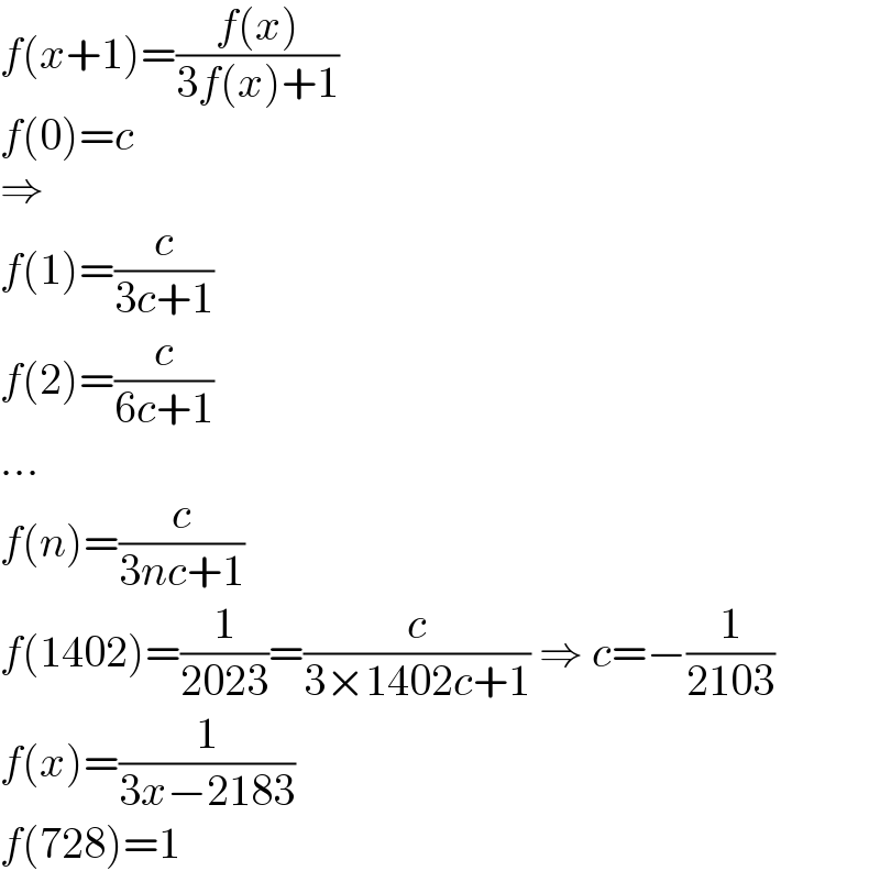 f(x+1)=((f(x))/(3f(x)+1))  f(0)=c  ⇒  f(1)=(c/(3c+1))  f(2)=(c/(6c+1))  ...  f(n)=(c/(3nc+1))  f(1402)=(1/(2023))=(c/(3×1402c+1)) ⇒ c=−(1/(2103))  f(x)=(1/(3x−2183))  f(728)=1  