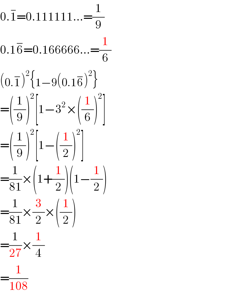 0.1^(−) =0.111111...=(1/9)  0.16^− =0.166666...=(1/6)  (0.1^− )^2 {1−9(0.16^− )^2 }  =((1/9))^2 [1−3^2 ×((1/6))^2 ]  =((1/9))^2 [1−((1/2))^2 ]  =(1/(81))×(1+(1/2))(1−(1/2))  =(1/(81))×(3/2)×((1/2))  =(1/(27))×(1/4)  =(1/(108))  