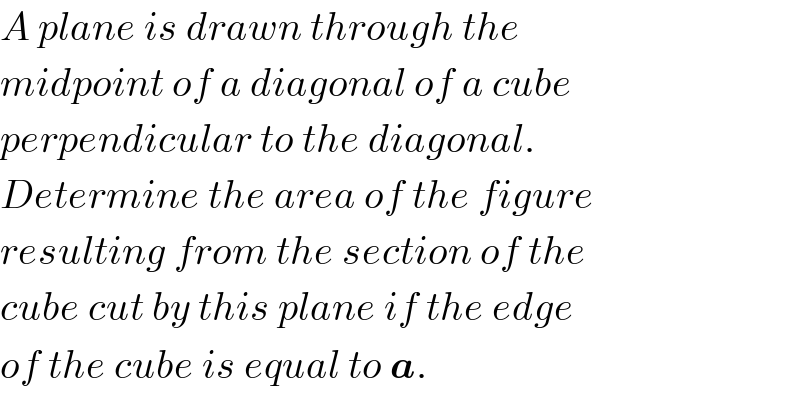 A plane is drawn through the   midpoint of a diagonal of a cube  perpendicular to the diagonal.  Determine the area of the figure  resulting from the section of the  cube cut by this plane if the edge  of the cube is equal to a.  