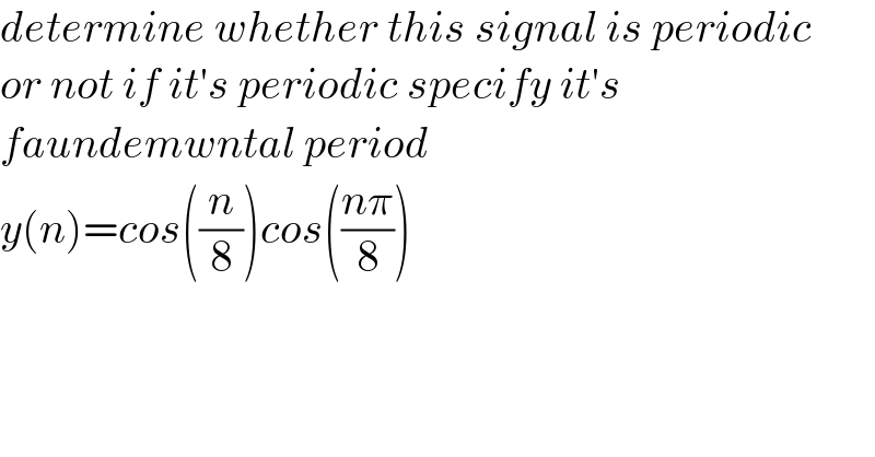 determine whether this signal is periodic  or not if it′s periodic specify it′s   faundemwntal period  y(n)=cos((n/8))cos(((nπ)/8))   
