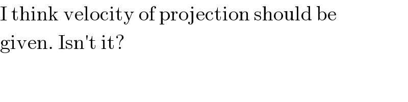I think velocity of projection should be  given. Isn′t it?  
