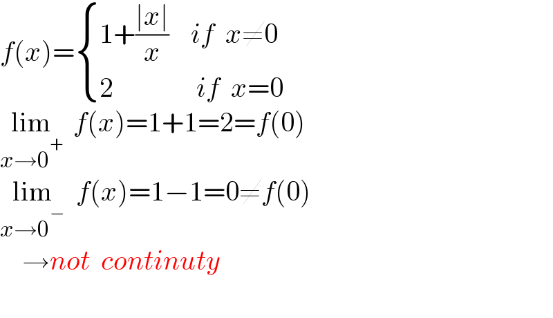 f(x)= { ((1+((∣x∣)/x)    if  x≠0)),((2               if  x=0)) :}     lim_(x→0^+ )   f(x)=1+1=2=f(0)  lim_(x→0^− )   f(x)=1−1=0≠f(0)      →not  continuty    