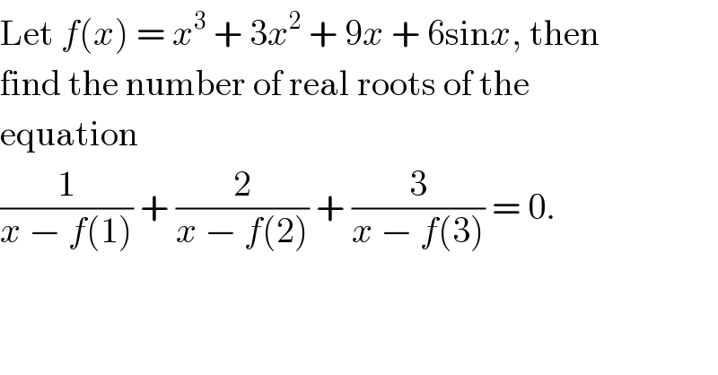 Let f(x) = x^3  + 3x^2  + 9x + 6sinx, then  find the number of real roots of the  equation  (1/(x − f(1))) + (2/(x − f(2))) + (3/(x − f(3))) = 0.  