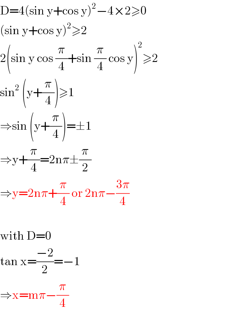 D=4(sin y+cos y)^2 −4×2≥0  (sin y+cos y)^2 ≥2  2(sin y cos (π/4)+sin (π/4) cos y)^2 ≥2  sin^2  (y+(π/4))≥1  ⇒sin (y+(π/4))=±1  ⇒y+(π/4)=2nπ±(π/2)  ⇒y=2nπ+(π/4) or 2nπ−((3π)/4)    with D=0  tan x=((−2)/2)=−1  ⇒x=mπ−(π/4)  