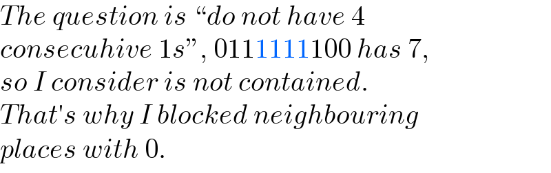 The question is “do not have 4   consecuhive 1s”, 0111111100 has 7,  so I consider is not contained.  That′s why I blocked neighbouring  places with 0.  