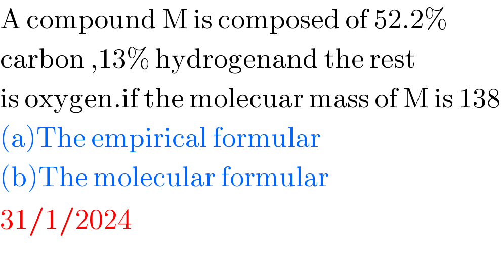 A compound M is composed of 52.2%   carbon ,13% hydrogenand the rest   is oxygen.if the molecuar mass of M is 138  (a)The empirical formular  (b)The molecular formular  31/1/2024  
