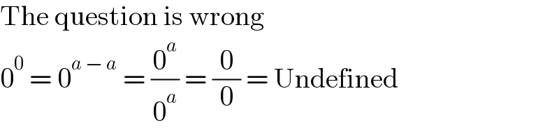 The question is wrong  0^0  = 0^(a − a)  = (0^a /0^a ) = (0/0) = Undefined  