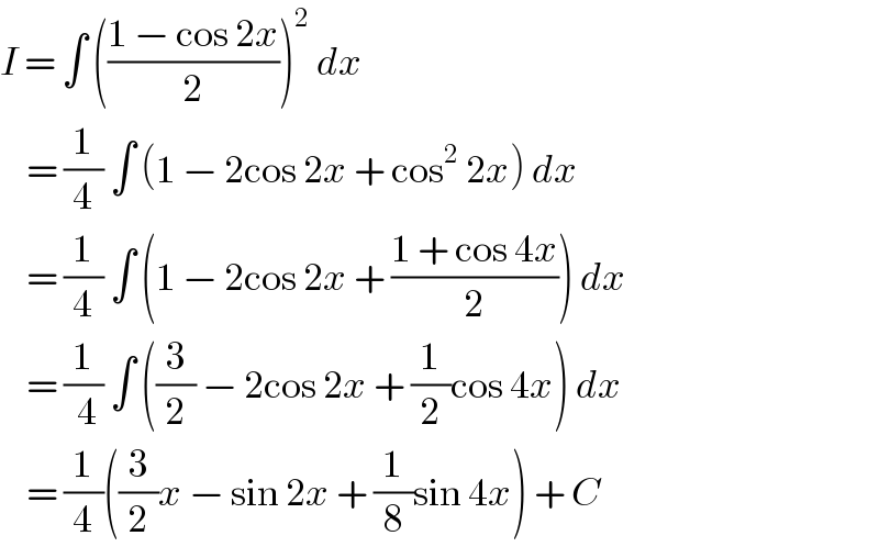 I = ∫ (((1 − cos 2x)/2))^2  dx      = (1/4) ∫ (1 − 2cos 2x + cos^2  2x) dx      = (1/4) ∫ (1 − 2cos 2x + ((1 + cos 4x)/2)) dx      = (1/( 4)) ∫ ((3/2) − 2cos 2x + (1/2)cos 4x) dx      = (1/4)((3/2)x − sin 2x + (1/8)sin 4x) + C  