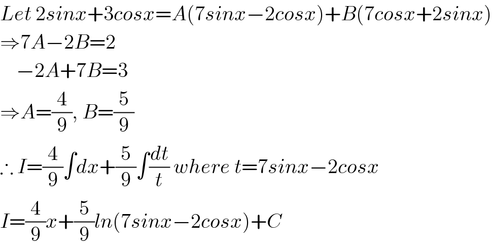 Let 2sinx+3cosx=A(7sinx−2cosx)+B(7cosx+2sinx)  ⇒7A−2B=2      −2A+7B=3  ⇒A=(4/9), B=(5/9)  ∴ I=(4/9)∫dx+(5/9)∫(dt/t) where t=7sinx−2cosx  I=(4/9)x+(5/9)ln(7sinx−2cosx)+C  