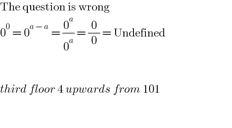 The question is wrong  0^0  = 0^(a − a)  = (0^a /0^a ) = (0/0) = Undefined      third floor 4 upwards from 101      
