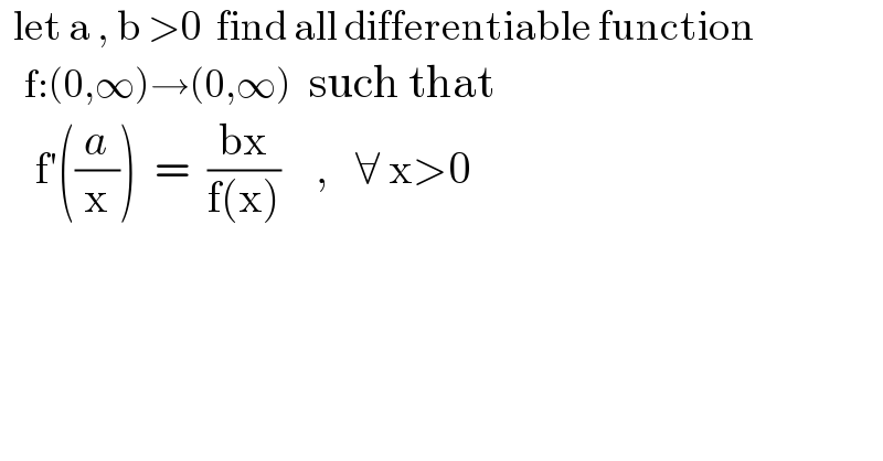   let a , b >0  find all differentiable function     f:(0,∞)→(0,∞)  such that       f′((a/x))  =  ((bx)/(f(x)))    ,   ∀ x>0  