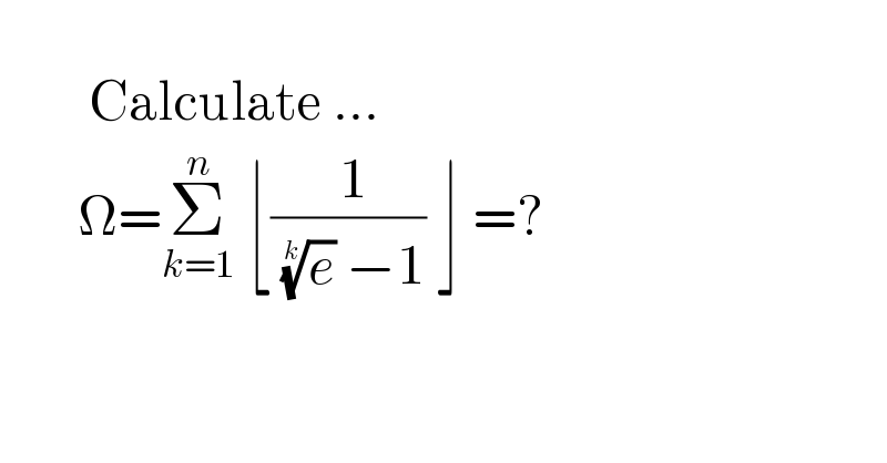              Calculate ...         Ω=Σ_(k=1) ^n  ⌊(( 1)/( (e)^(1/k)  −1)) ⌋ =?    