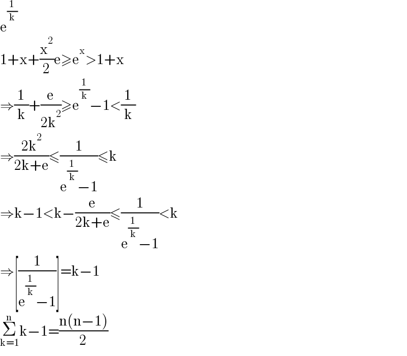 e^(1/k)   1+x+(x^2 /2)e≥e^x >1+x  ⇒(1/k)+(e/(2k^2 ))≥e^(1/k) −1<(1/k)  ⇒((2k^2 )/(2k+e))≤(1/(e^(1/k) −1))≤k  ⇒k−1<k−(e/(2k+e))≤(1/(e^(1/k) −1))<k  ⇒[(1/(e^(1/k) −1))]=k−1  Σ_(k=1) ^n k−1=((n(n−1))/2)  