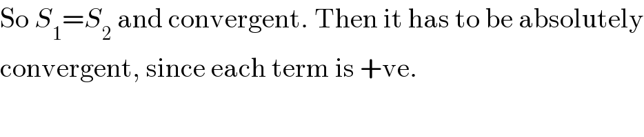 So S_1 =S_2  and convergent. Then it has to be absolutely  convergent, since each term is +ve.  