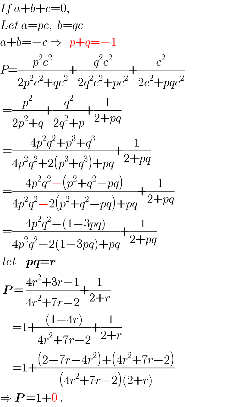 If a+b+c=0,  Let a=pc,  b=qc   a+b=−c ⇒   p+q=−1  P=((p^2 c^2 )/(2p^2 c^2 +qc^2 ))+((q^2 c^2 )/(2q^2 c^2 +pc^2 ))+(c^2 /(2c^2 +pqc^2 ))   =(p^2 /(2p^2 +q))+(q^2 /(2q^2 +p))+(1/(2+pq))   =((4p^2 q^2 +p^3 +q^3 )/(4p^2 q^2 +2(p^3 +q^3 )+pq))+(1/(2+pq))   =((4p^2 q^2 −(p^2 +q^2 −pq))/(4p^2 q^2 −2(p^2 +q^2 −pq)+pq))+(1/(2+pq))   =((4p^2 q^2 −(1−3pq))/(4p^2 q^2 −2(1−3pq)+pq))+(1/(2+pq))   let    pq=r   P = ((4r^2 +3r−1)/(4r^2 +7r−2))+(1/(2+r))       =1+(((1−4r))/(4r^2 +7r−2))+(1/(2+r))       =1+(((2−7r−4r^2 )+(4r^2 +7r−2))/((4r^2 +7r−2)(2+r)))  ⇒ P =1+0 .  