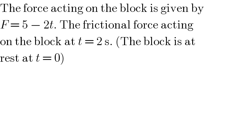 The force acting on the block is given by  F = 5 − 2t. The frictional force acting  on the block at t = 2 s. (The block is at  rest at t = 0)  