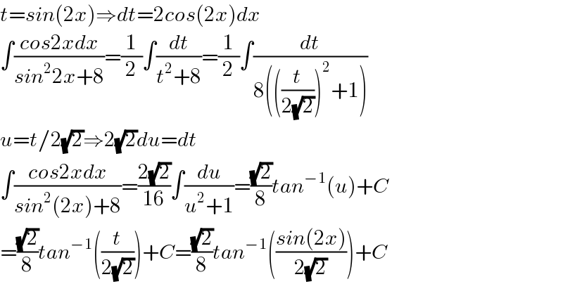 t=sin(2x)⇒dt=2cos(2x)dx  ∫((cos2xdx)/(sin^2 2x+8))=(1/2)∫(dt/(t^2 +8))=(1/2)∫(dt/(8(((t/(2(√2))))^2 +1)))  u=t/2(√2)⇒2(√2)du=dt  ∫((cos2xdx)/(sin^2 (2x)+8))=((2(√2))/(16))∫(du/(u^2 +1))=((√2)/8)tan^(−1) (u)+C  =((√2)/8)tan^(−1) ((t/(2(√2))))+C=((√2)/8)tan^(−1) (((sin(2x))/(2(√2))))+C  