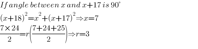 If angle between x and x+17 is 90°  (x+18)^2 =x^2 +(x+17)^2 ⇒x=7  ((7×24)/2)=r(((7+24+25)/2))⇒r=3  