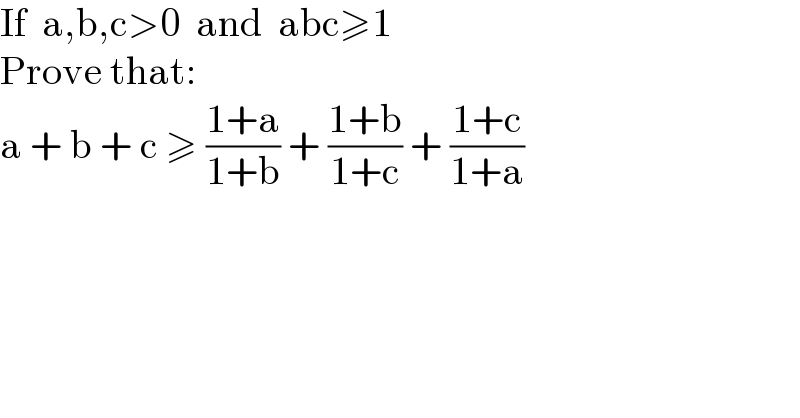 If  a,b,c>0  and  abc≥1  Prove that:  a + b + c ≥ ((1+a)/(1+b)) + ((1+b)/(1+c)) + ((1+c)/(1+a))  