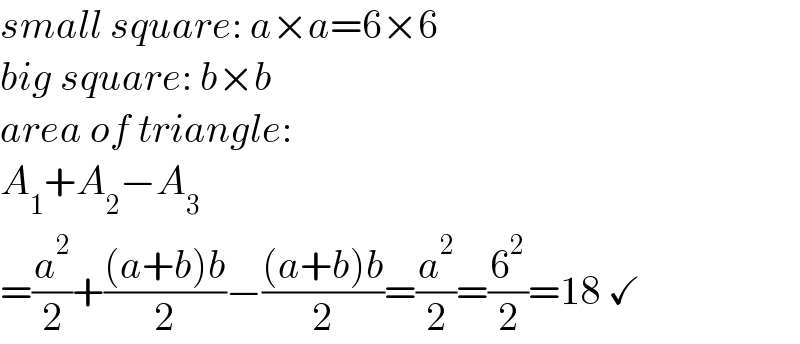 small square: a×a=6×6  big square: b×b  area of triangle:  A_1 +A_2 −A_3   =(a^2 /2)+(((a+b)b)/2)−(((a+b)b)/2)=(a^2 /2)=(6^2 /2)=18 ✓  