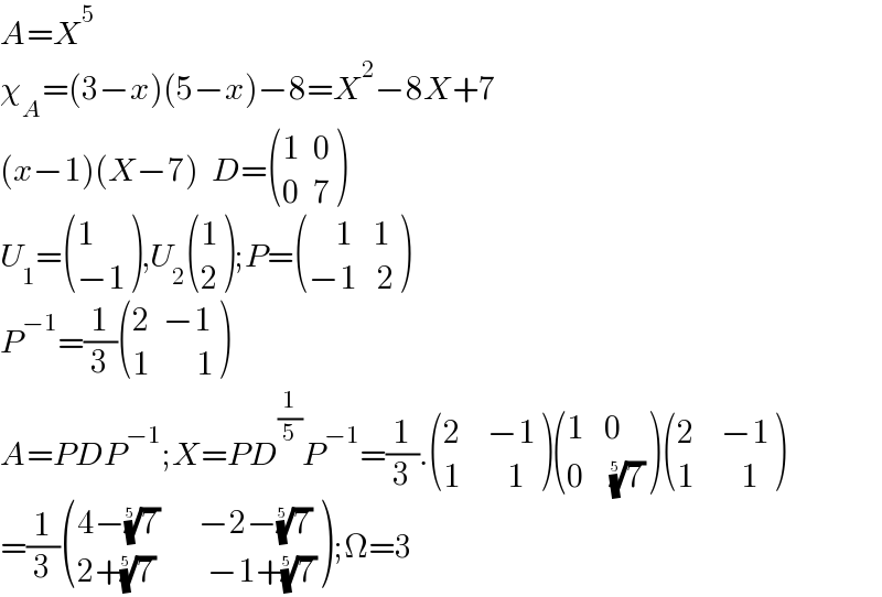 A=X^5   χ_A =(3−x)(5−x)−8=X^2 −8X+7  (x−1)(X−7)  D= (((1  0)),((0  7)) )  U_1 = ((1),((−1)) ),U_2  ((1),(2) );P= (((    1   1)),((−1   2)) )  P^(−1) =(1/3) (((2  −1)),((1       1)) )  A=PDP^(−1) ;X=PD^(1/5) P^(−1) =(1/3). (((2    −1)),((1       1)) ) (((1   0)),((0    (7)^(1/5) )) ) (((2    −1)),((1       1)) )  =(1/3) (((4−(7)^(1/5)       −2−(7)^(1/5) )),((2+(7)^(1/5)         −1+(7)^(1/5) )) );Ω=3  