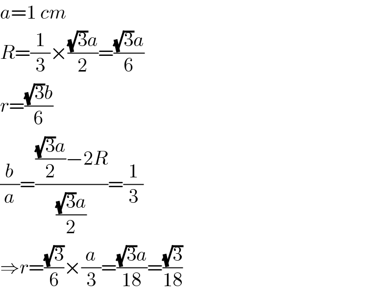 a=1 cm  R=(1/3)×(((√3)a)/2)=(((√3)a)/6)  r=(((√3)b)/6)  (b/a)=(((((√3)a)/2)−2R)/(((√3)a)/2))=(1/3)  ⇒r=((√3)/6)×(a/3)=(((√3)a)/(18))=((√3)/(18))  
