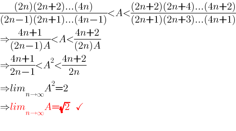 (((2n)(2n+2)...(4n))/((2n−1)(2n+1)...(4n−1)))<A<(((2n+2)(2n+4)...(4n+2))/((2n+1)(2n+3)...(4n+1)))  ⇒((4n+1)/((2n−1)A))<A<((4n+2)/((2n)A))  ⇒((4n+1)/(2n−1))<A^2 <((4n+2)/(2n))  ⇒lim_(n→∞) A^2 =2  ⇒lim_(n→∞) A=(√2)   ✓     