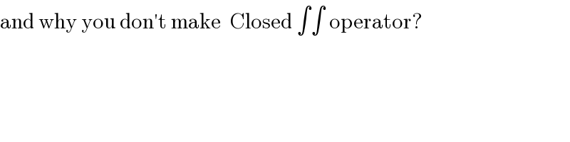 and why you don′t make  Closed ∫∫ operator?  