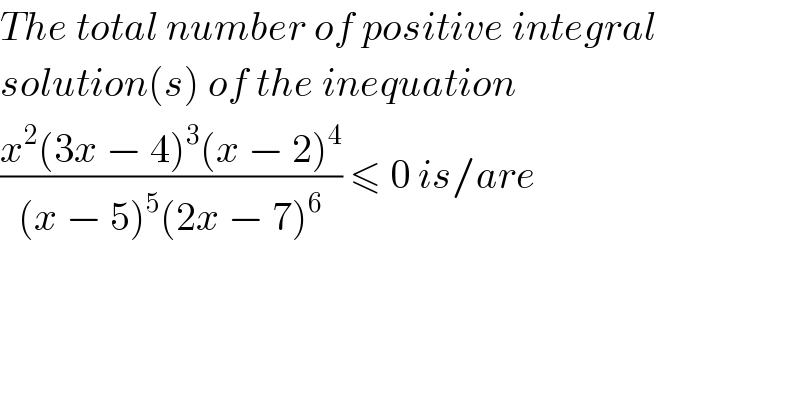 The total number of positive integral  solution(s) of the inequation  ((x^2 (3x − 4)^3 (x − 2)^4 )/((x − 5)^5 (2x − 7)^6 )) ≤ 0 is/are  