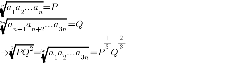 ((a_1 a_2 ...a_n ))^(1/n) =P  ((a_(n+1) a_(n+2) ...a_(3n) ))^(1/(2n)) =Q  ⇒((PQ^2 ))^(1/3) =((a_1 a_2 ...a_(3n) ))^(1/(3n)) =P^(1/3) Q^(2/3)   