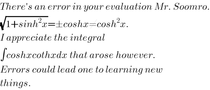 There′s an error in your evaluation Mr. Soomro.  (√(1+sinh^2 x))=±coshx≠cosh^2 x.  I appreciate the integral  ∫coshxcothxdx that arose however.  Errors could lead one to learning new  things.  