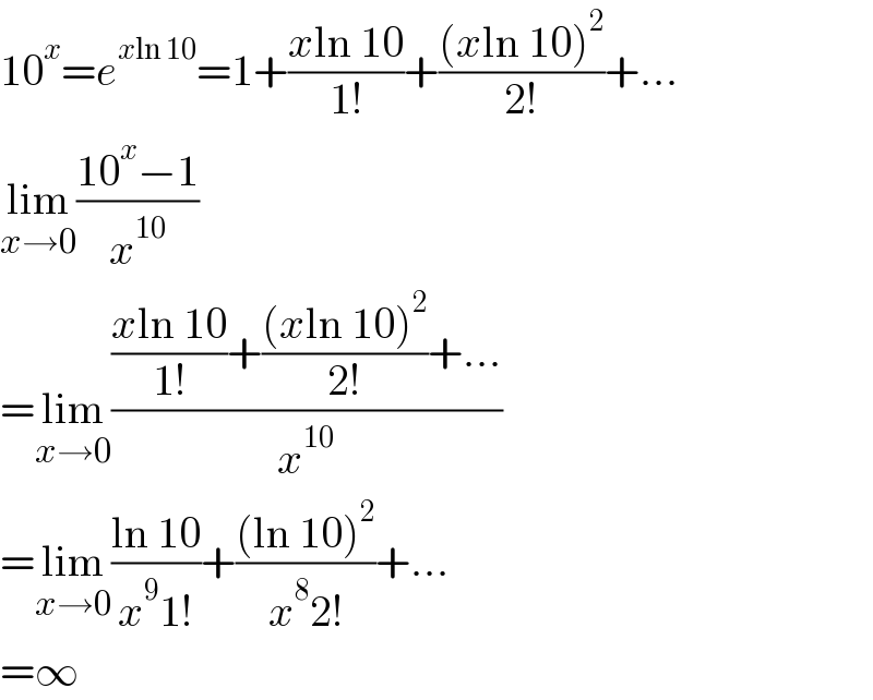 10^x =e^(xln 10) =1+((xln 10)/(1!))+(((xln 10)^2 )/(2!))+...  lim_(x→0) ((10^x −1)/x^(10) )  =lim_(x→0) ((((xln 10)/(1!))+(((xln 10)^2 )/(2!))+...)/x^(10) )  =lim_(x→0) ((ln 10)/(x^9 1!))+(((ln 10)^2 )/(x^8 2!))+...  =∞  